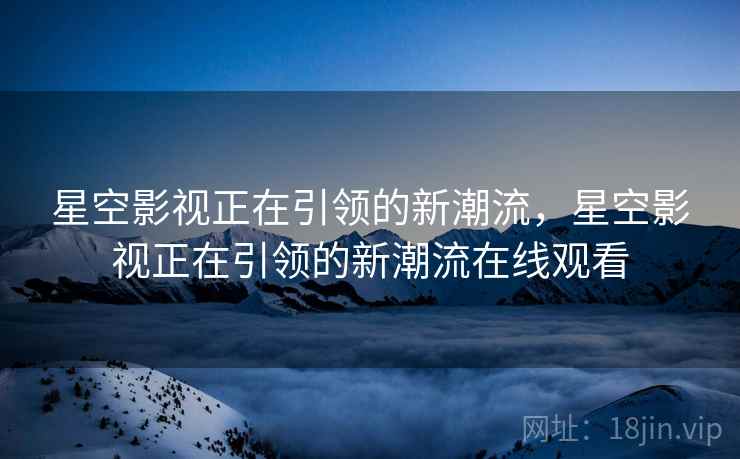 星空影视正在引领的新潮流，星空影视正在引领的新潮流在线观看