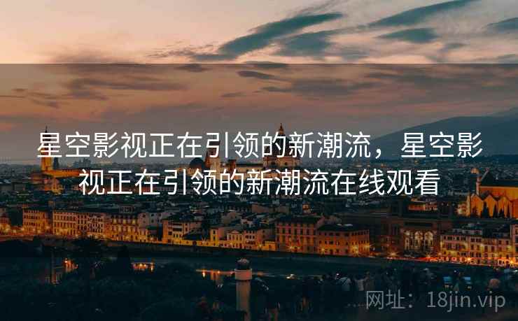 星空影视正在引领的新潮流，星空影视正在引领的新潮流在线观看