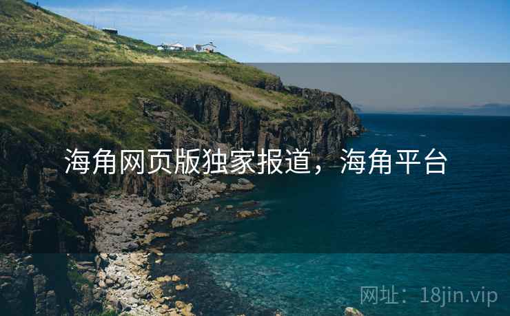 海角网页版独家报道，海角平台