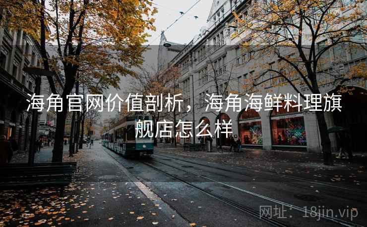 海角官网价值剖析，海角海鲜料理旗舰店怎么样
