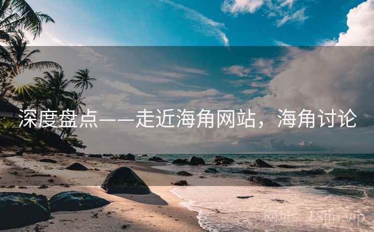 深度盘点——走近海角网站，海角讨论