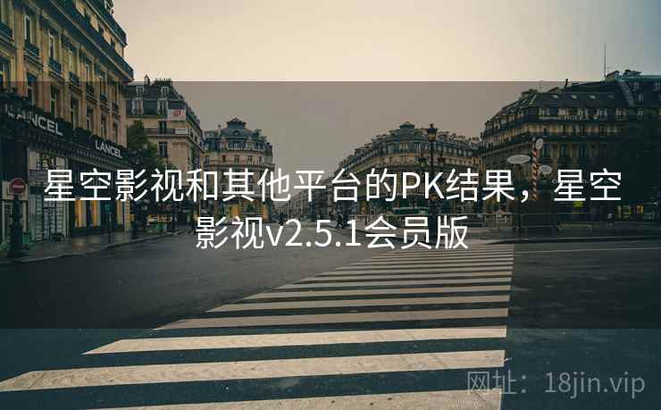 星空影视和其他平台的PK结果，星空影视v2.5.1会员版