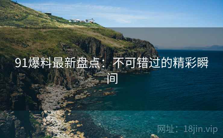 91爆料最新盘点：不可错过的精彩瞬间
