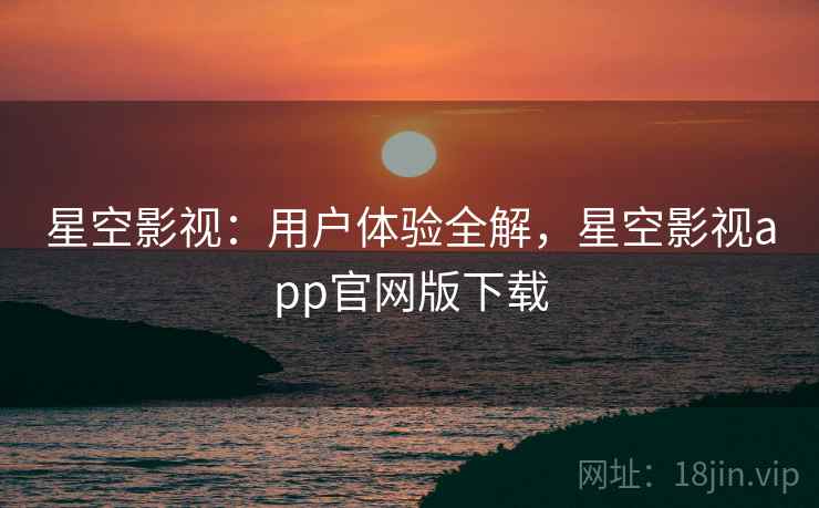 星空影视：用户体验全解，星空影视app官网版下载
