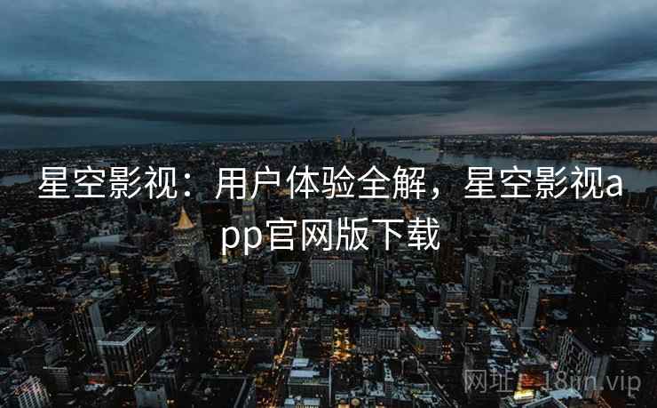 星空影视：用户体验全解，星空影视app官网版下载