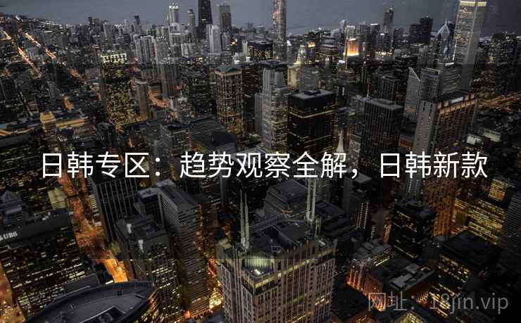 日韩专区：趋势观察全解，日韩新款