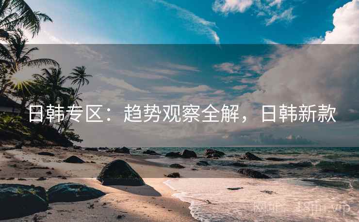 日韩专区：趋势观察全解，日韩新款