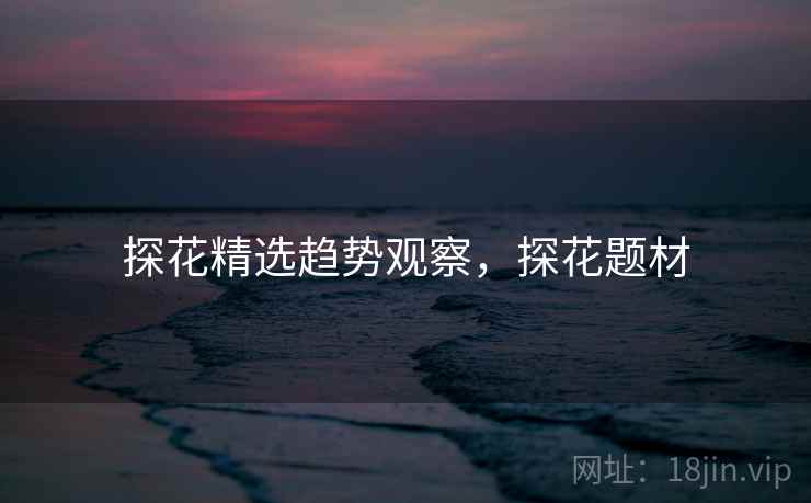 探花精选趋势观察，探花题材