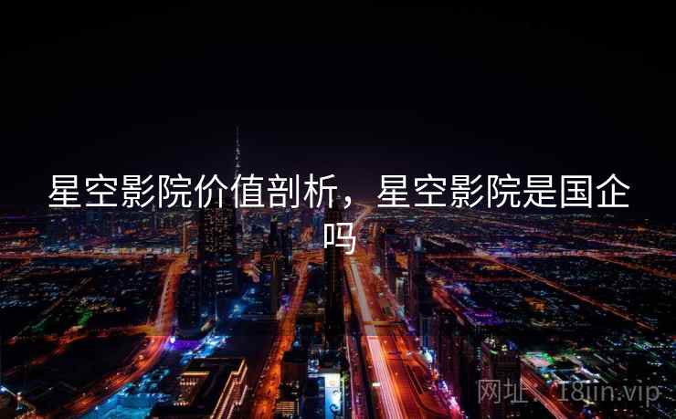 星空影院价值剖析，星空影院是国企吗
