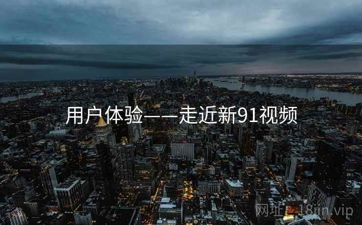 用户体验——走近新91视频