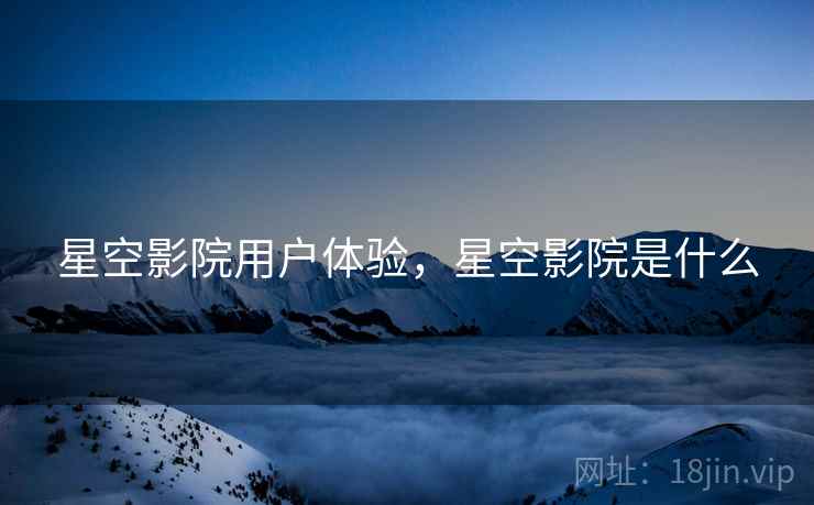 星空影院用户体验，星空影院是什么
