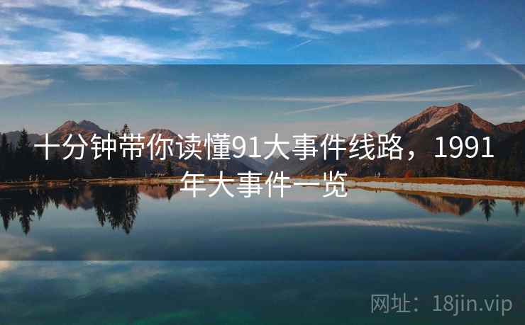 十分钟带你读懂91大事件线路,1991年大事件一览 十分钟带你读懂91大事件线路,1991年大事件一览