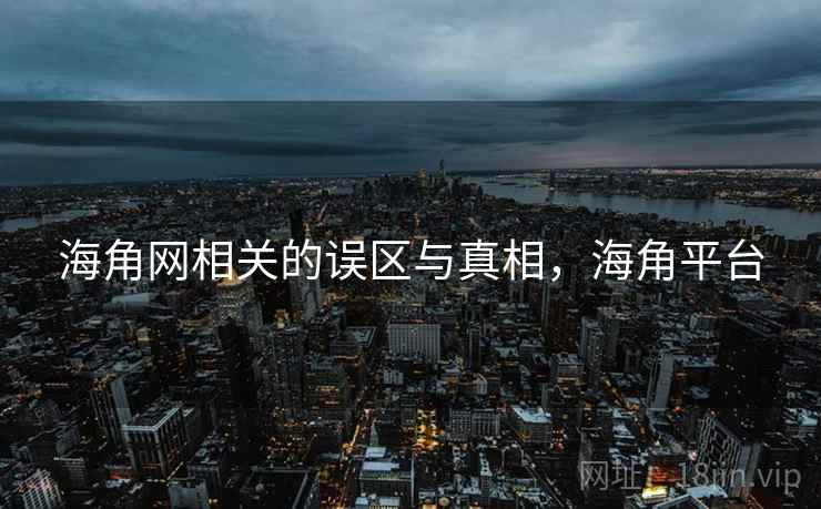 海角网相关的误区与真相，海角平台