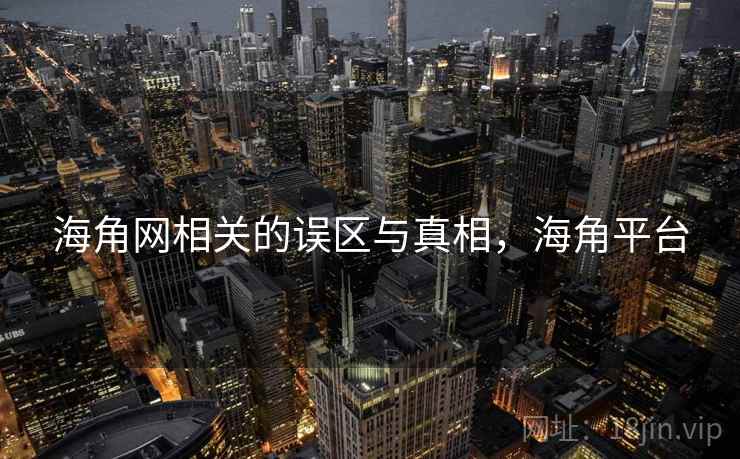 海角网相关的误区与真相，海角平台