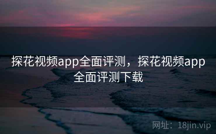 探花视频app全面评测，探花视频app全面评测下载