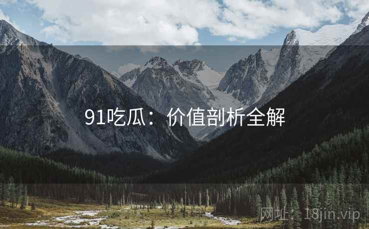 91吃瓜：价值剖析全解
