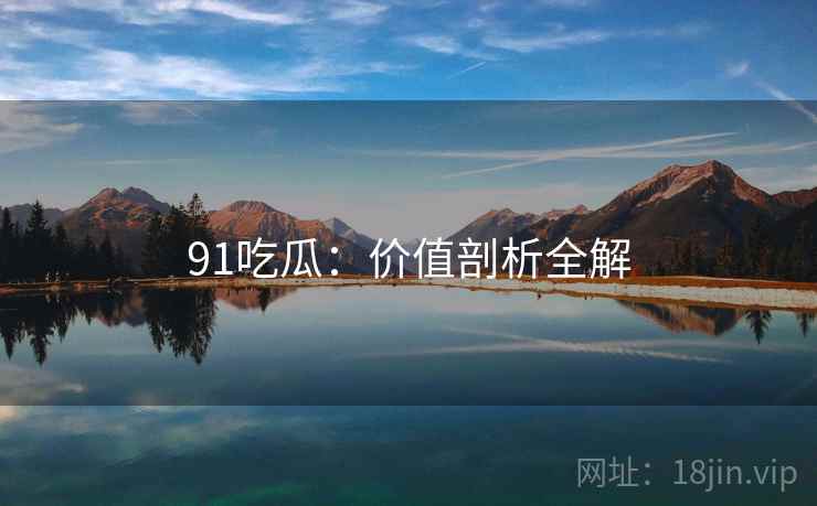 91吃瓜：价值剖析全解