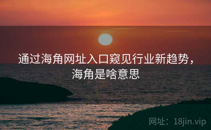 通过海角网址入口窥见行业新趋势，海角是啥意思
