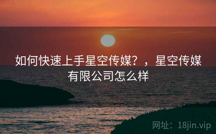 如何快速上手星空传媒？，星空传媒有限公司怎么样
