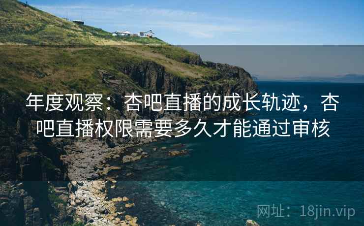 年度观察：杏吧直播的成长轨迹，杏吧直播权限需要多久才能通过审核