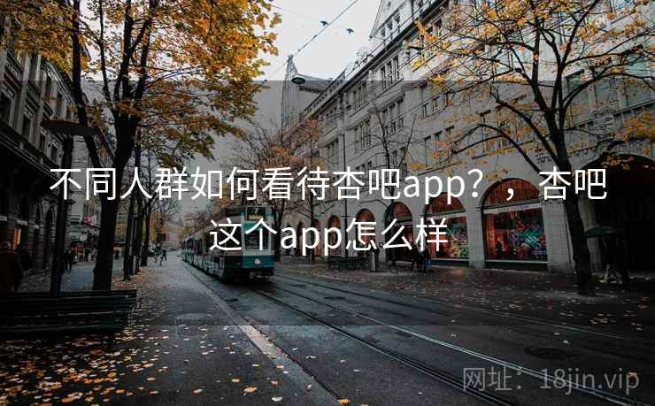 不同人群如何看待杏吧app？，杏吧这个app怎么样