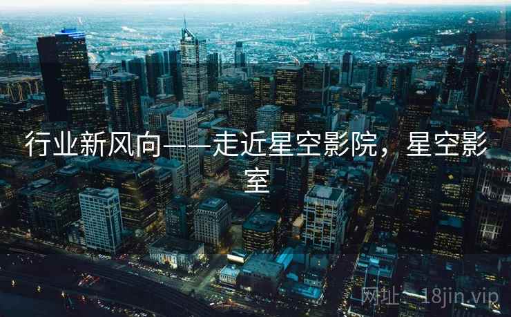 行业新风向——走近星空影院，星空影室