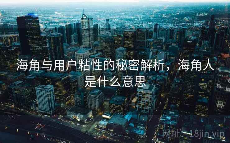 海角与用户粘性的秘密解析，海角人是什么意思