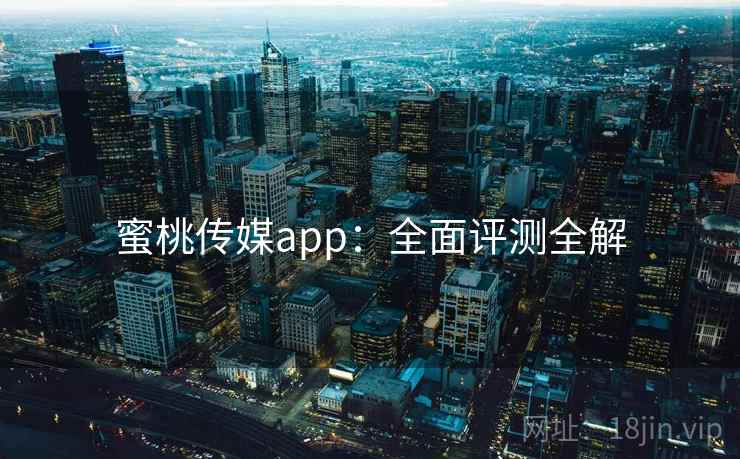 蜜桃传媒app：全面评测全解