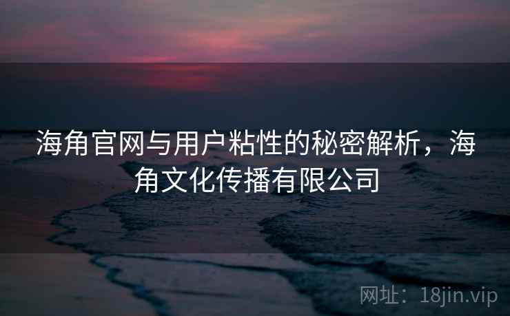 海角官网与用户粘性的秘密解析，海角文化传播有限公司