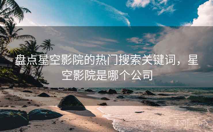 盘点星空影院的热门搜索关键词，星空影院是哪个公司