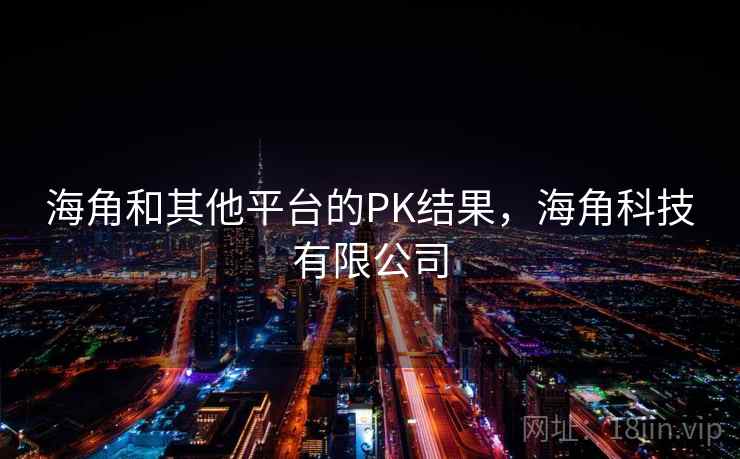 海角和其他平台的PK结果，海角科技有限公司