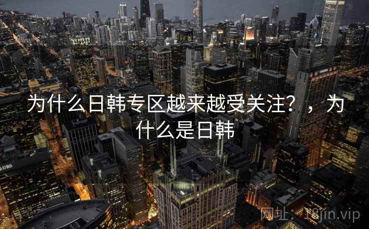 为什么日韩专区越来越受关注？，为什么是日韩