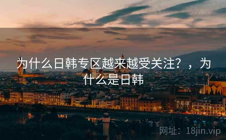 为什么日韩专区越来越受关注？，为什么是日韩