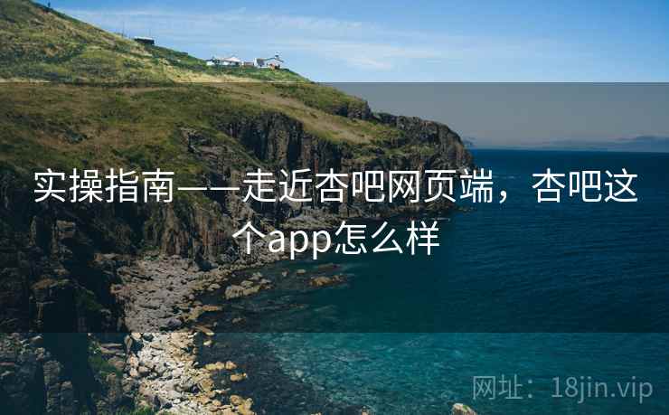 实操指南——走近杏吧网页端，杏吧这个app怎么样