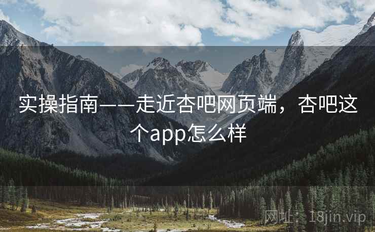 实操指南——走近杏吧网页端，杏吧这个app怎么样