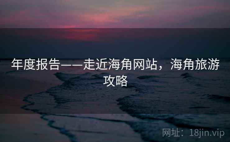 年度报告——走近海角网站，海角旅游攻略