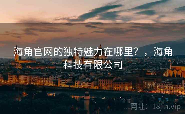 海角官网的独特魅力在哪里？，海角科技有限公司