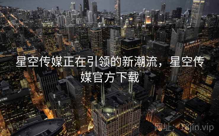 星空传媒正在引领的新潮流，星空传媒官方下载