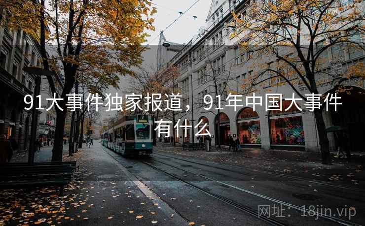 91大事件独家报道，91年中国大事件有什么