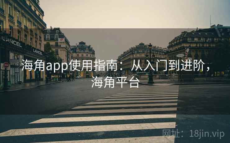 海角app使用指南：从入门到进阶，海角平台