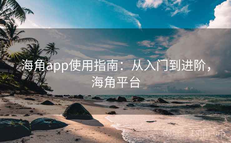 海角app使用指南：从入门到进阶，海角平台