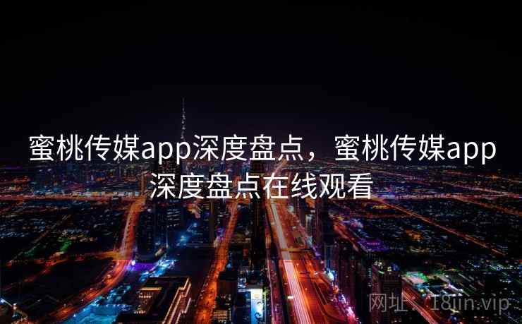蜜桃传媒app深度盘点，蜜桃传媒app深度盘点在线观看