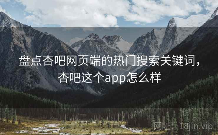 盘点杏吧网页端的热门搜索关键词，杏吧这个app怎么样