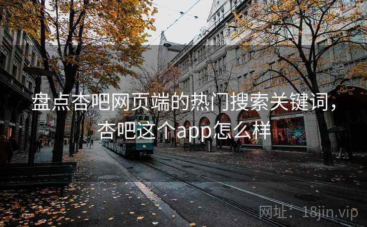 盘点杏吧网页端的热门搜索关键词，杏吧这个app怎么样