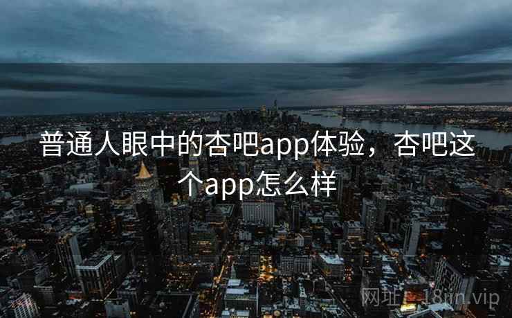 普通人眼中的杏吧app体验，杏吧这个app怎么样