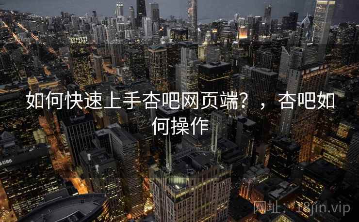 如何快速上手杏吧网页端?,杏吧如何操作