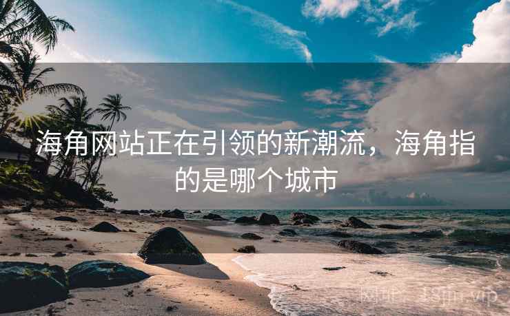 海角网站正在引领的新潮流，海角指的是哪个城市